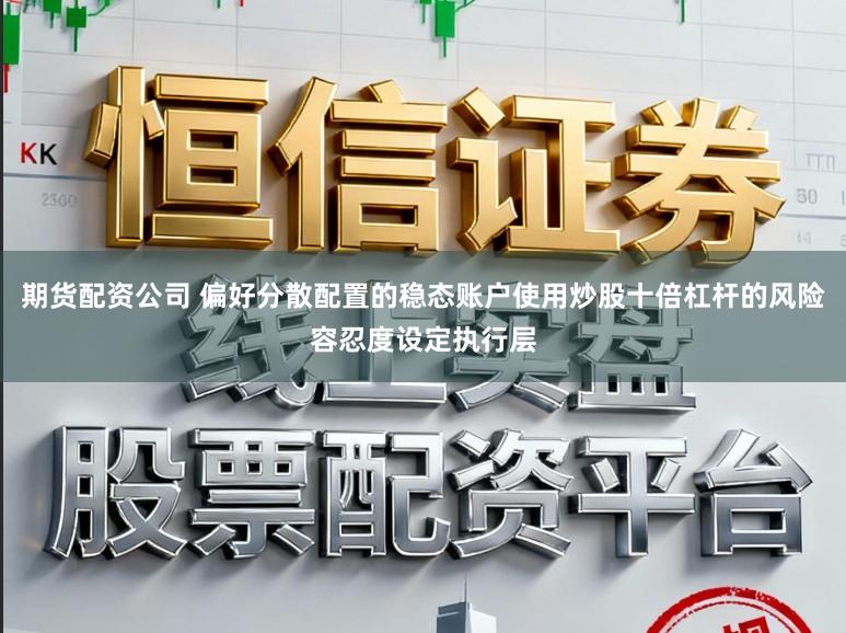 期货配资公司 偏好分散配置的稳态账户使用炒股十倍杠杆的风险容忍度设定执行层