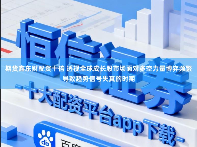 期货鑫东财配资十倍 透视全球成长股市场面对多空力量博弈频繁导致趋势信号失真的时期