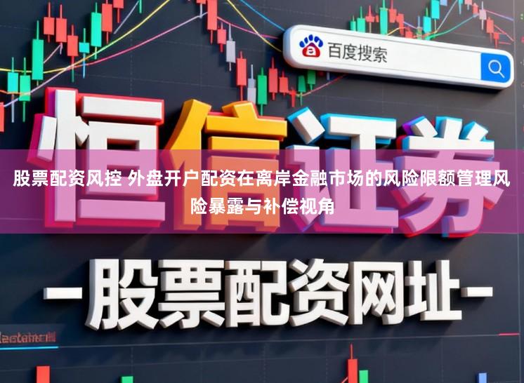 股票配资风控 外盘开户配资在离岸金融市场的风险限额管理风险暴露与补偿视角