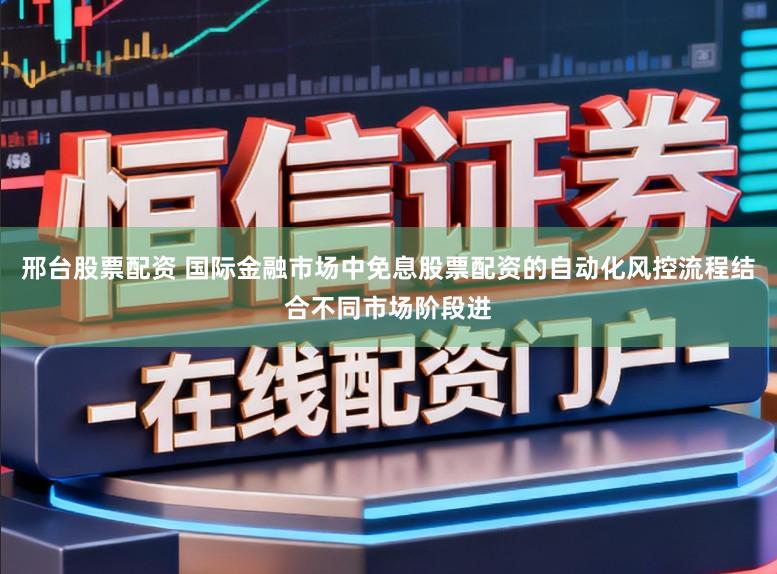 邢台股票配资 国际金融市场中免息股票配资的自动化风控流程结合不同市场阶段进