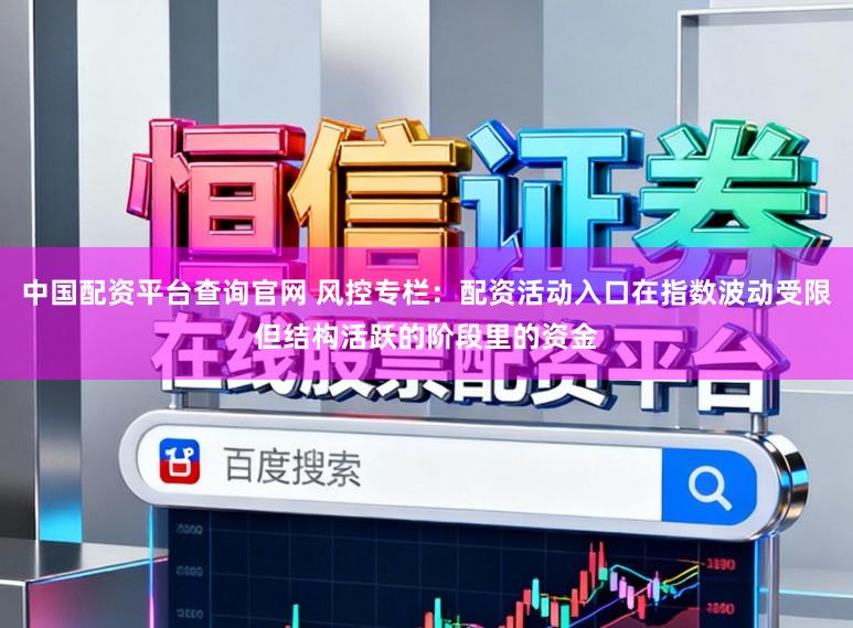 中国配资平台查询官网 风控专栏：配资活动入口在指数波动受限但结构活跃的阶段里的资金