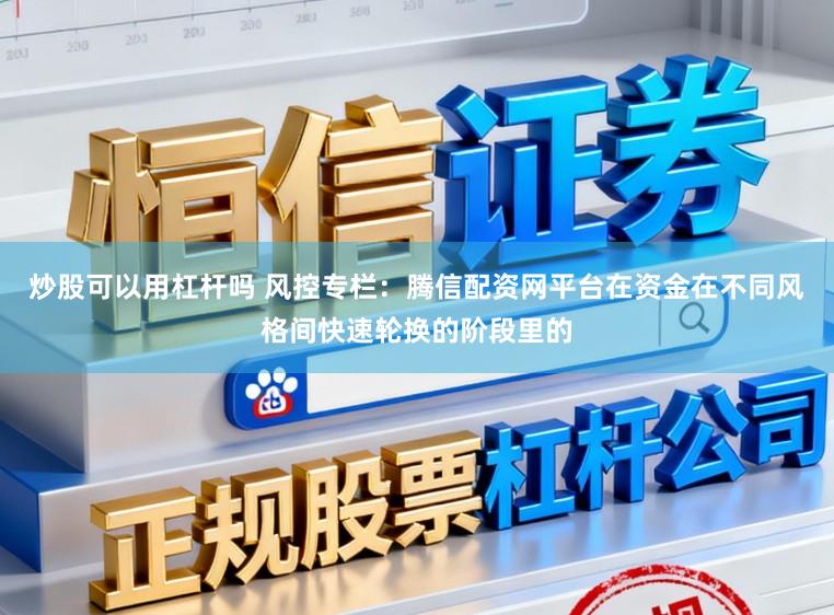 炒股可以用杠杆吗 风控专栏：腾信配资网平台在资金在不同风格间快速轮换的阶段里的