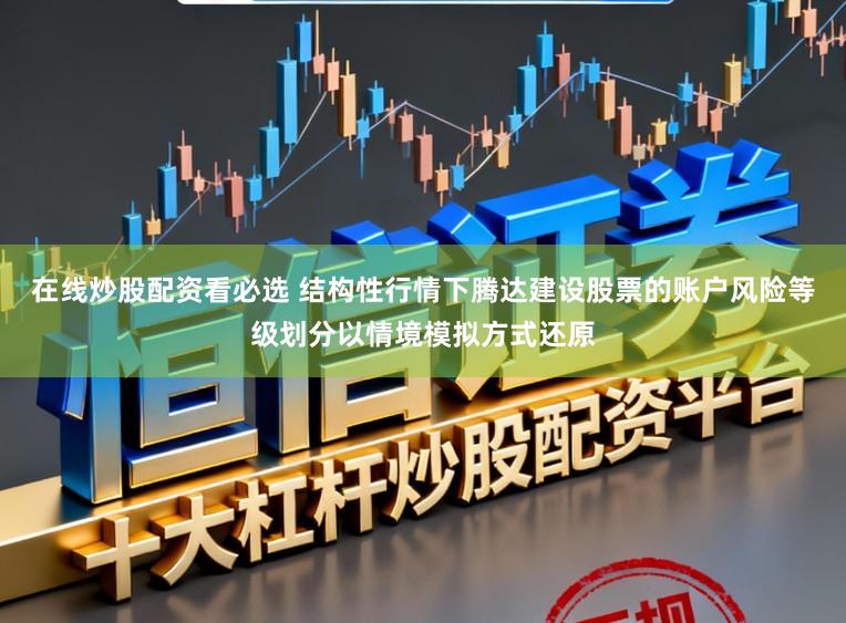 在线炒股配资看必选 结构性行情下腾达建设股票的账户风险等级划分以情境模拟方式还原