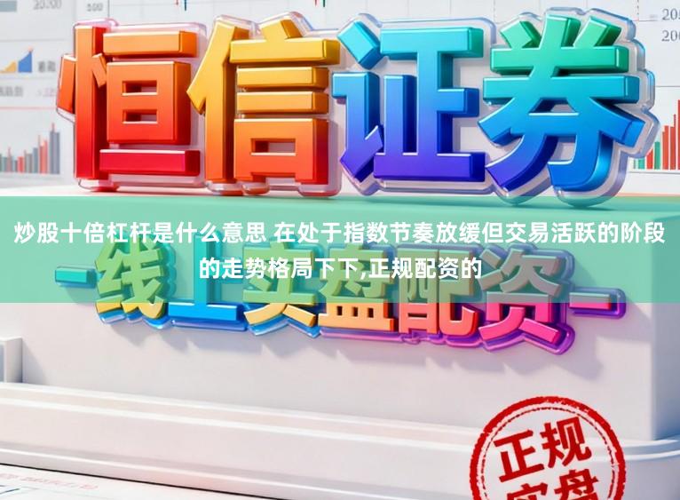 炒股十倍杠杆是什么意思 在处于指数节奏放缓但交易活跃的阶段的走势格局下下，正规配资的