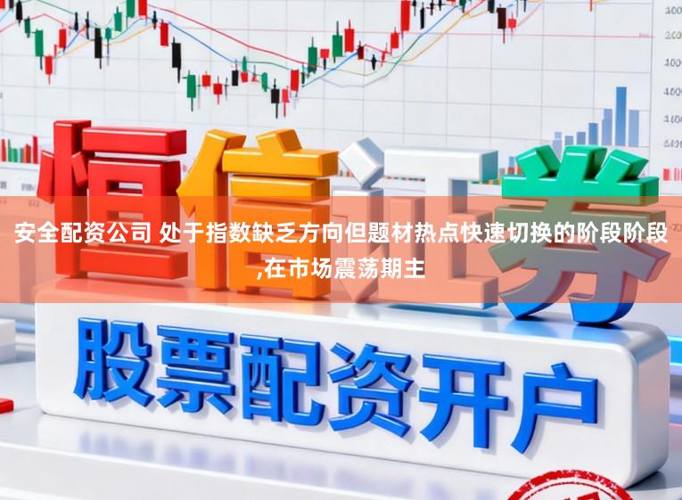 安全配资公司 处于指数缺乏方向但题材热点快速切换的阶段阶段，在市场震荡期主