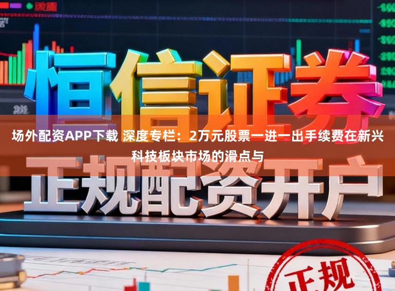 场外配资APP下载 深度专栏：2万元股票一进一出手续费在新兴科技板块市场的滑点与