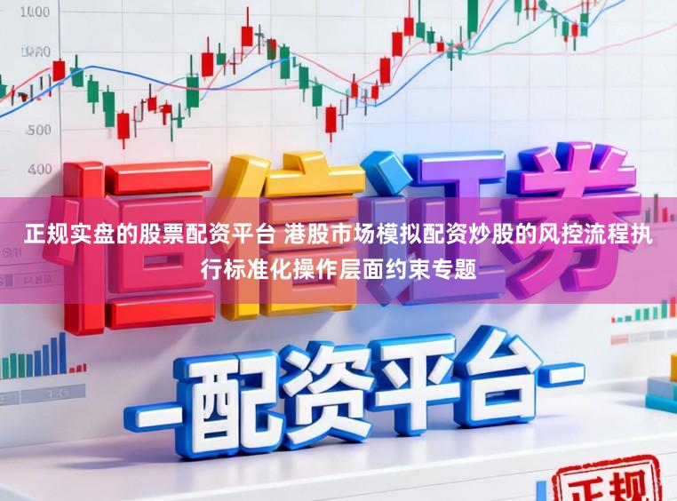 正规实盘的股票配资平台 港股市场模拟配资炒股的风控流程执行标准化操作层面约束专题