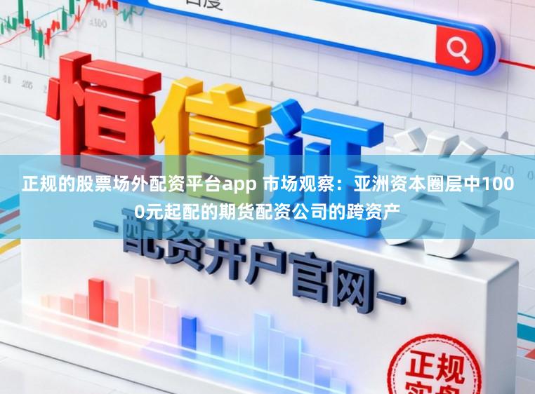 正规的股票场外配资平台app 市场观察：亚洲资本圈层中1000元起配的期货配资公司的跨资产