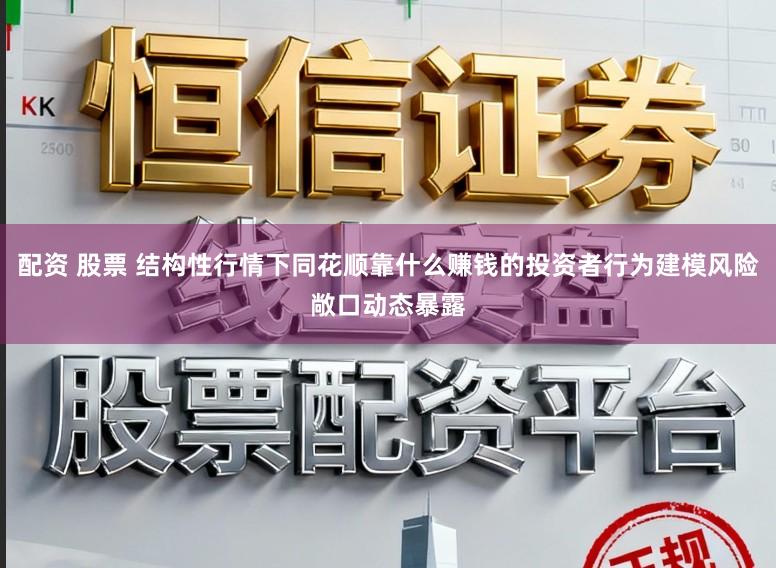配资 股票 结构性行情下同花顺靠什么赚钱的投资者行为建模风险敞口动态暴露
