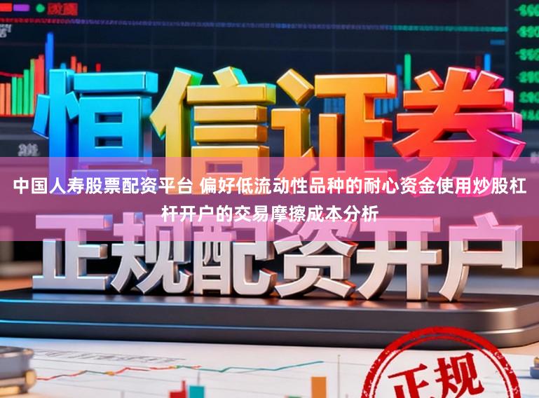 中国人寿股票配资平台 偏好低流动性品种的耐心资金使用炒股杠杆开户的交易摩擦成本分析