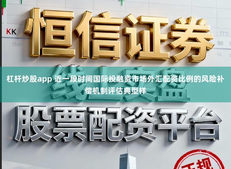 杠杆炒股app 近一段时间国际投融资市场外汇配资比例的风险补偿机制评估典型样