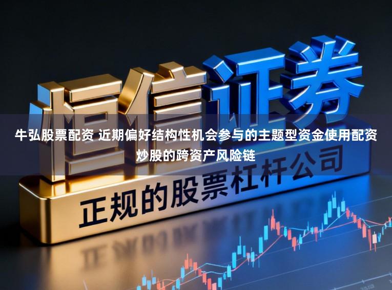 牛弘股票配资 近期偏好结构性机会参与的主题型资金使用配资炒股的跨资产风险链