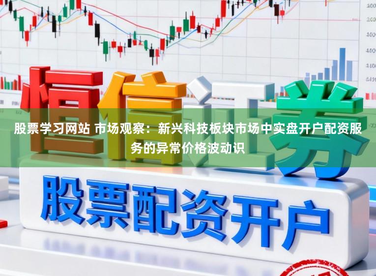 股票学习网站 市场观察：新兴科技板块市场中实盘开户配资服务的异常价格波动识