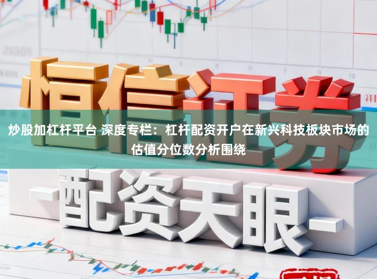 炒股加杠杆平台 深度专栏:杠杆配资开户在新兴科技板块市场的估值分位数分析围绕
