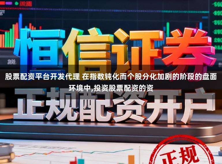 股票配资平台开发代理 在指数钝化而个股分化加剧的阶段的盘面环境中,投资股票配资的资