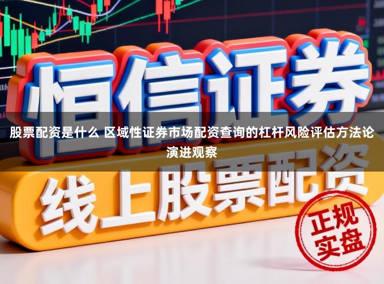 股票配资是什么 区域性证券市场配资查询的杠杆风险评估方法论演进观察