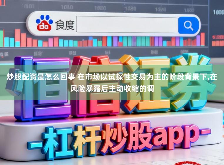 炒股配资是怎么回事 在市场以试探性交易为主的阶段背景下,在风险暴露后主动收缩的调