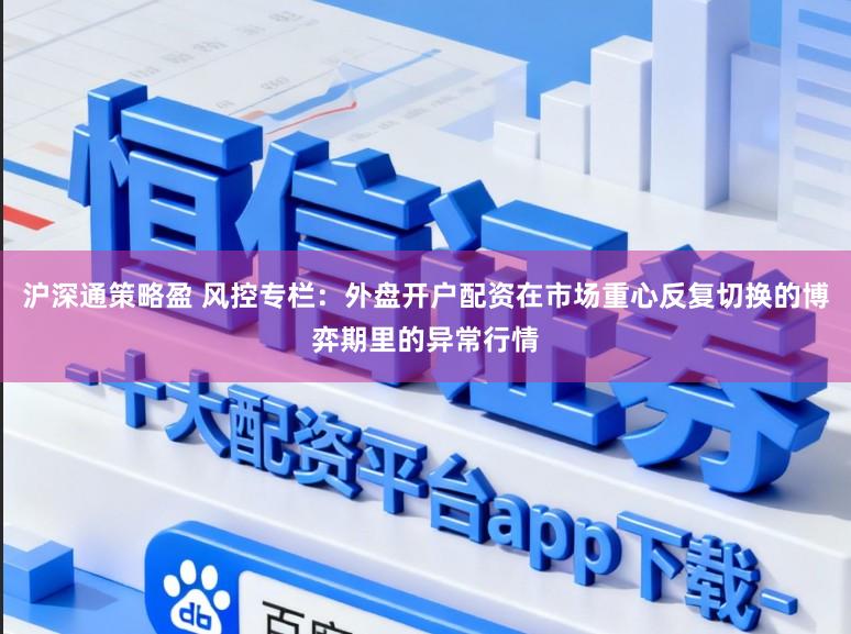 沪深通策略盈 风控专栏：外盘开户配资在市场重心反复切换的博弈期里的异常行情