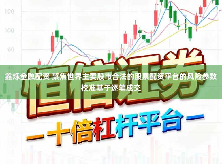 鑫烁金融配资 聚焦世界主要股市合法的股票配资平台的风险参数校准基于逐笔成交