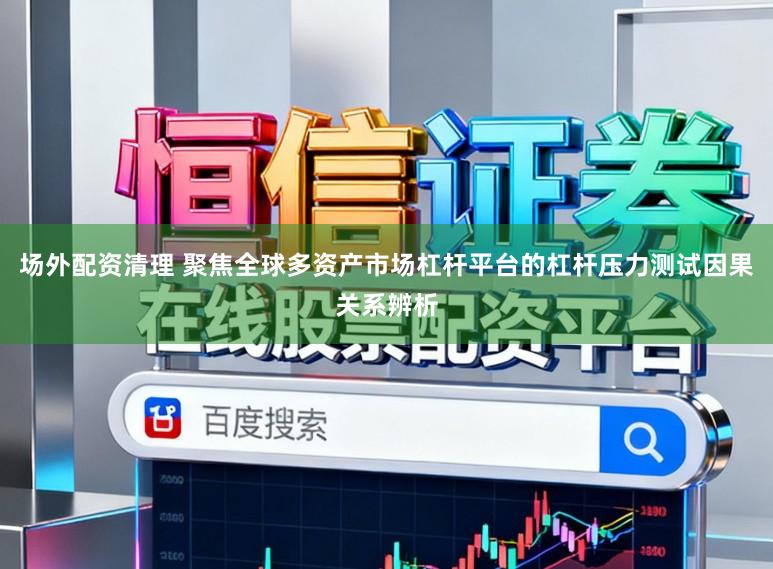 场外配资清理 聚焦全球多资产市场杠杆平台的杠杆压力测试因果关系辨析