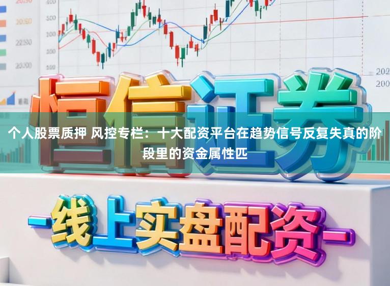 个人股票质押 风控专栏：十大配资平台在趋势信号反复失真的阶段里的资金属性匹