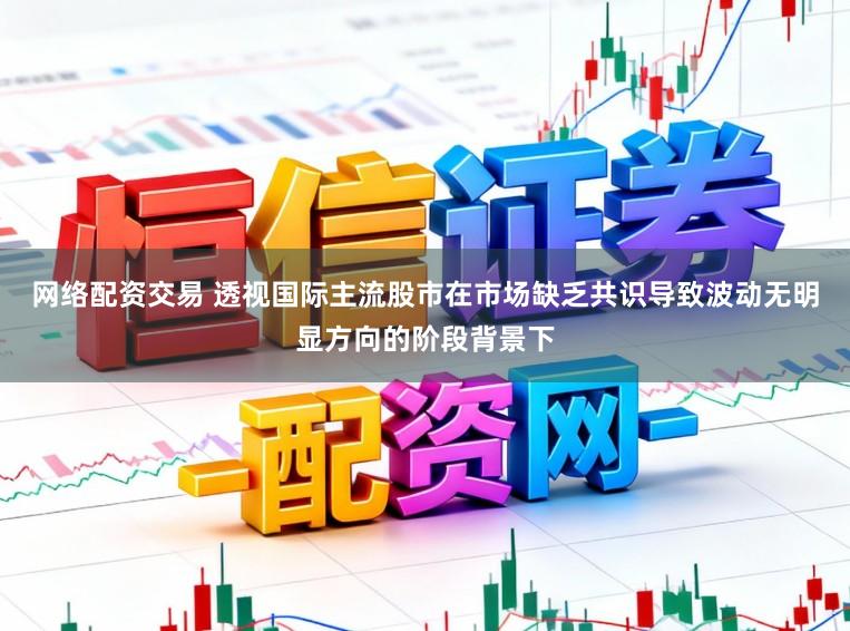 网络配资交易 透视国际主流股市在市场缺乏共识导致波动无明显方向的阶段背景下