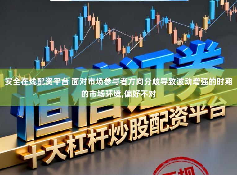 安全在线配资平台 面对市场参与者方向分歧导致波动增强的时期的市场环境，偏好不对