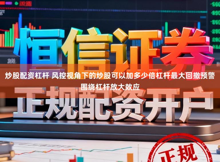 炒股配资杠杆 风控视角下的炒股可以加多少倍杠杆最大回撤预警围绕杠杆放大效应