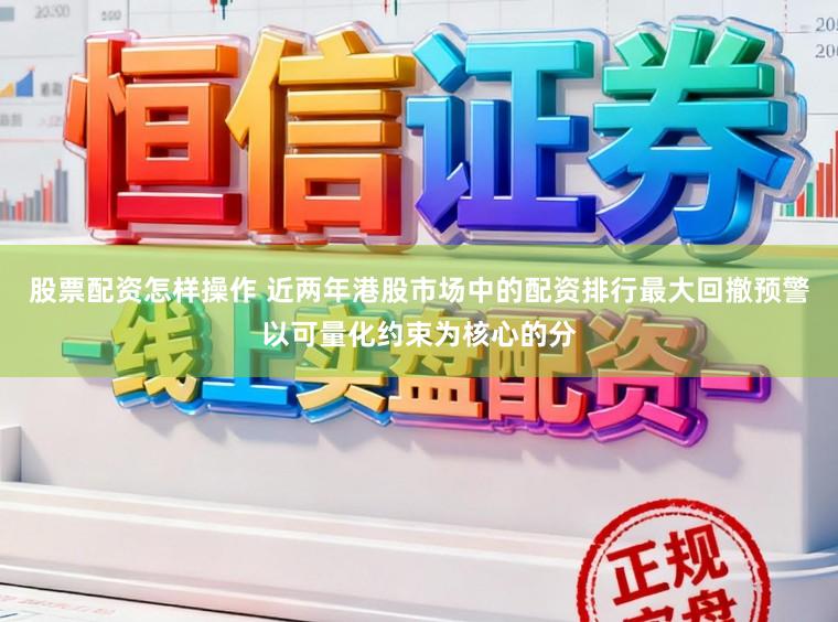 股票配资怎样操作 近两年港股市场中的配资排行最大回撤预警以可量化约束为核心的分