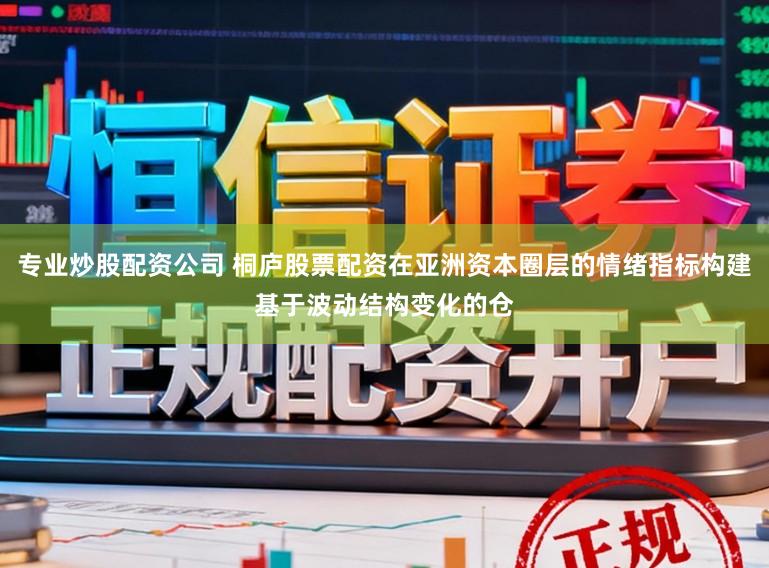 专业炒股配资公司 桐庐股票配资在亚洲资本圈层的情绪指标构建基于波动结构变化的仓