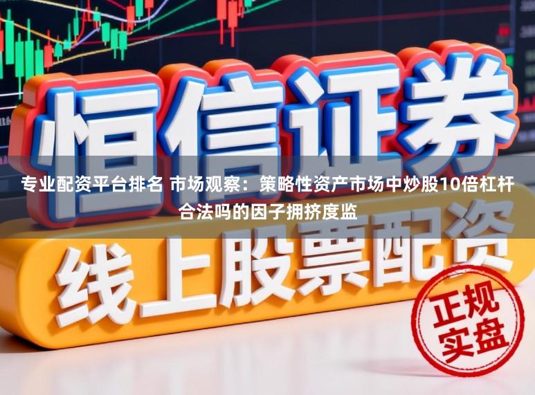 专业配资平台排名 市场观察：策略性资产市场中炒股10倍杠杆合法吗的因子拥挤度监