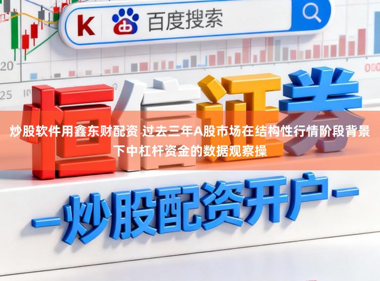 炒股软件用鑫东财配资 过去三年A股市场在结构性行情阶段背景下中杠杆资金的数据观察操