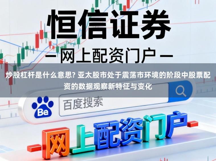 炒股杠杆是什么意思? 亚太股市处于震荡市环境的阶段中股票配资的数据观察新特征与变化