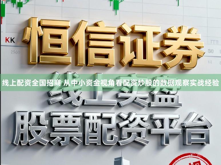 线上配资全国招商 从中小资金视角看配资炒股的数据观察实战经验