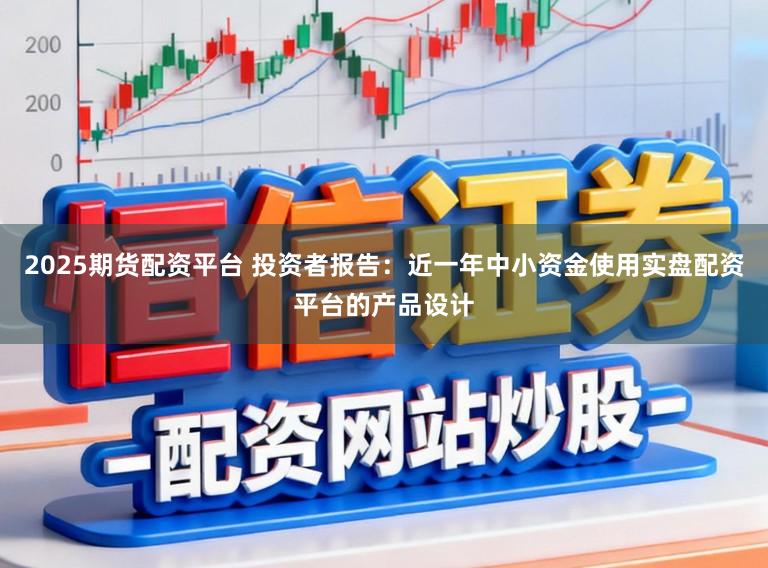 2025期货配资平台 投资者报告：近一年中小资金使用实盘配资平台的产品设计