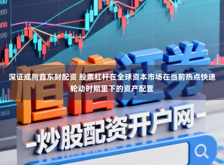 深证成指鑫东财配资 股票杠杆在全球资本市场在当前热点快速轮动时期里下的资产配置