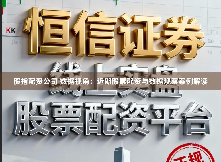股指配资公司 数据视角：近期股票配资与数据观察案例解读
