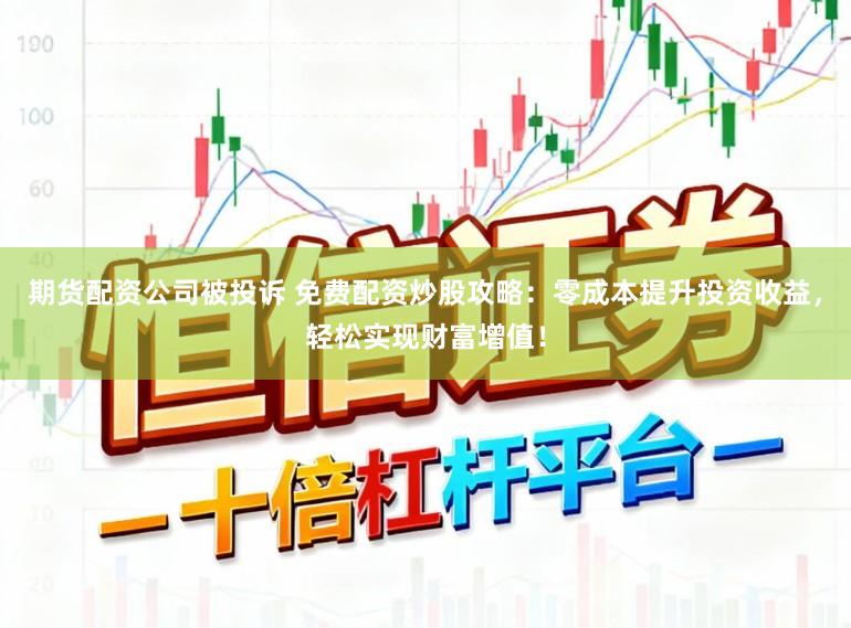 期货配资公司被投诉 免费配资炒股攻略:零成本提升投资收益,轻松实现财富增值!