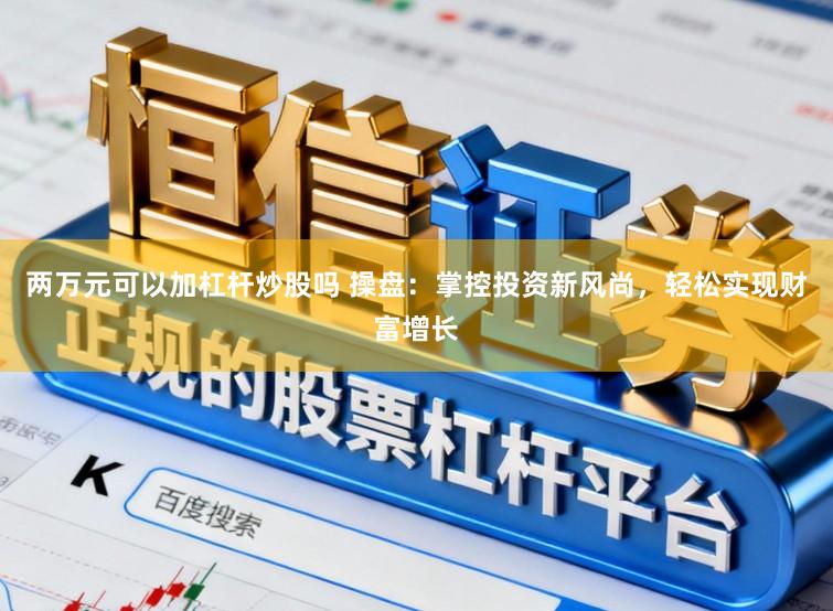两万元可以加杠杆炒股吗 操盘：掌控投资新风尚，轻松实现财富增长