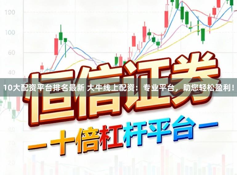10大配资平台排名最新 大牛线上配资：专业平台，助您轻松盈利！