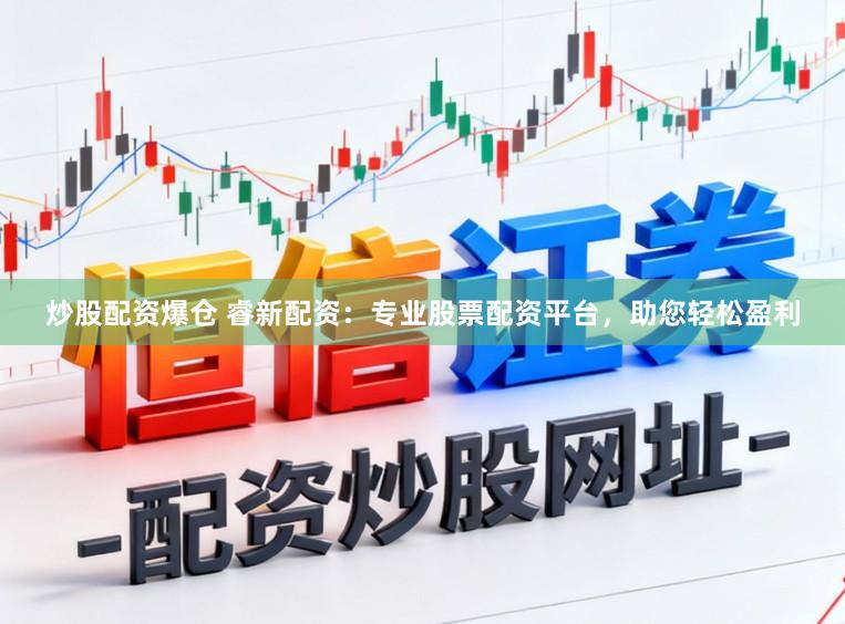 炒股配资爆仓 睿新配资：专业股票配资平台，助您轻松盈利