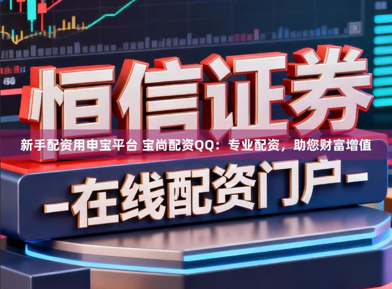 新手配资用申宝平台 宝尚配资QQ：专业配资，助您财富增值