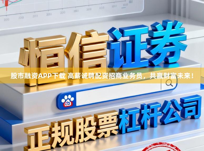 股市融资APP下载 高薪诚聘配资招商业务员，共赢财富未来！