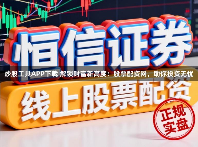 炒股工具APP下载 解锁财富新高度：股票配资网，助你投资无忧