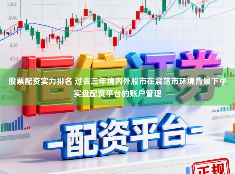 股票配资实力排名 过去三年境内外股市在震荡市环境背景下中实盘配资平台的账户管理