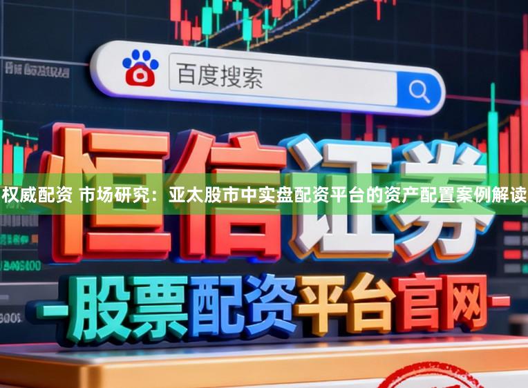 权威配资 市场研究:亚太股市中实盘配资平台的资产配置案例解读