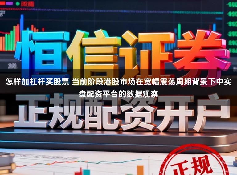 怎样加杠杆买股票 当前阶段港股市场在宽幅震荡周期背景下中实盘配资平台的数据观察