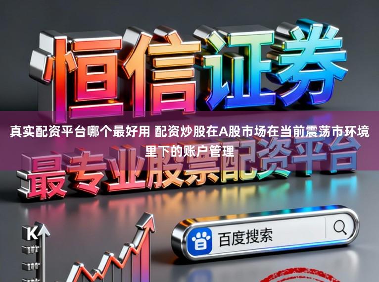 真实配资平台哪个最好用 配资炒股在A股市场在当前震荡市环境里下的账户管理