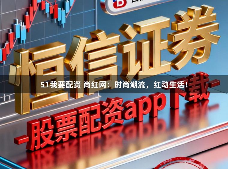 51我要配资 尚红网：时尚潮流，红动生活！