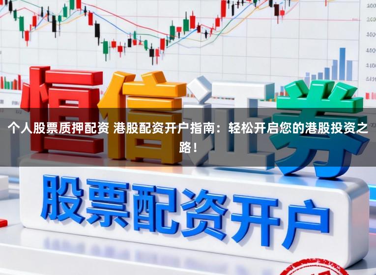 个人股票质押配资 港股配资开户指南：轻松开启您的港股投资之路！